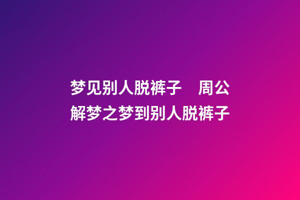 梦见别人脱裤子　周公解梦之梦到别人脱裤子